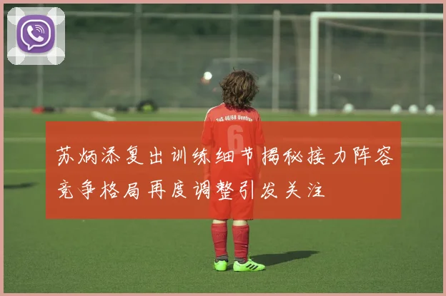 苏炳添复出训练细节揭秘接力阵容竞争格局再度调整引发关注