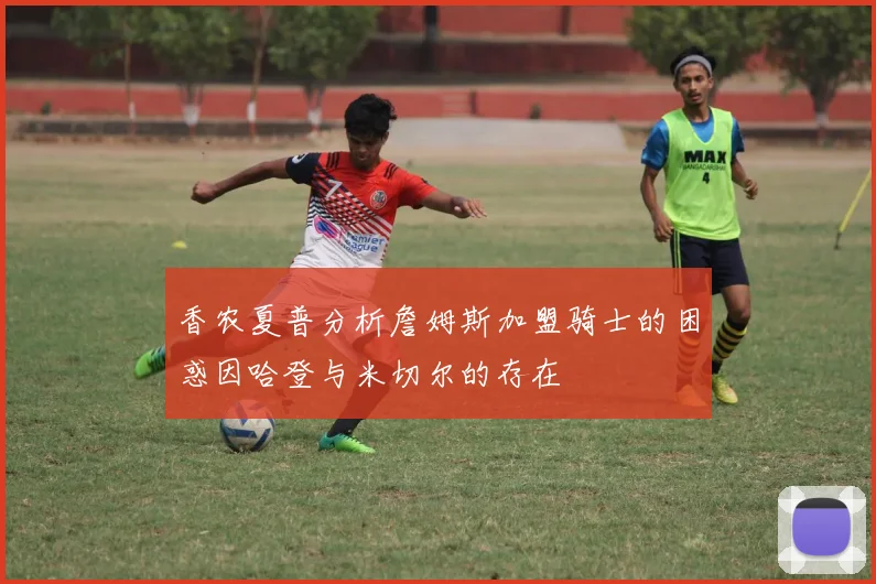 香农夏普分析詹姆斯加盟骑士的困惑因哈登与米切尔的存在