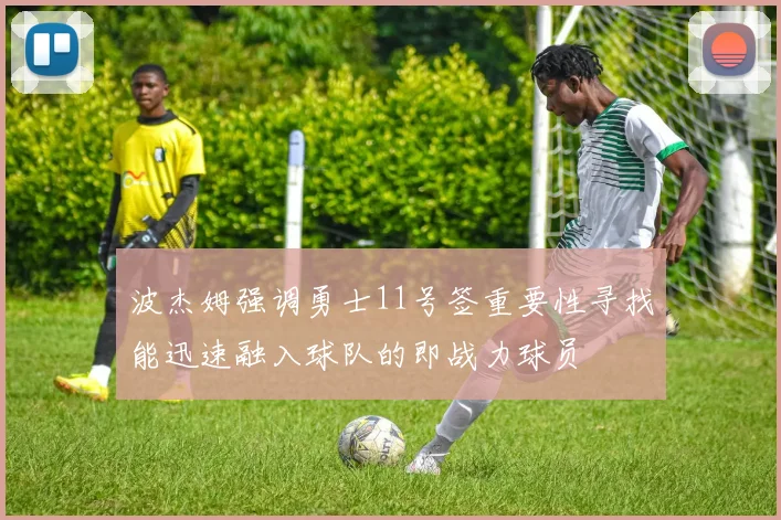 波杰姆强调勇士11号签重要性寻找能迅速融入球队的即战力球员