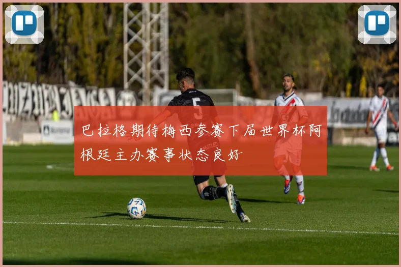 巴拉格期待梅西参赛下届世界杯阿根廷主办赛事状态良好