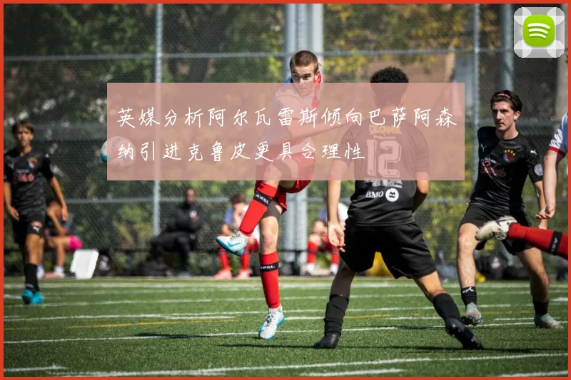 英媒分析阿尔瓦雷斯倾向巴萨阿森纳引进克鲁皮更具合理性