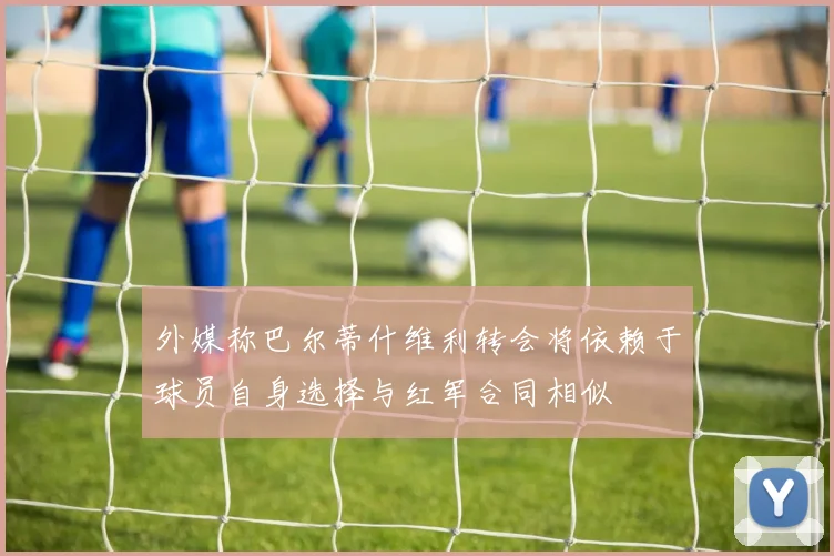 外媒称巴尔蒂什维利转会将依赖于球员自身选择与红军合同相似