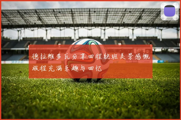 德拉维多瓦分享回程航班美景感慨旅程充满乐趣与回忆
