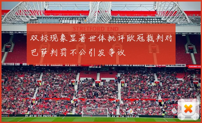双标现象显著世体批评欧冠裁判对巴萨判罚不公引发争议