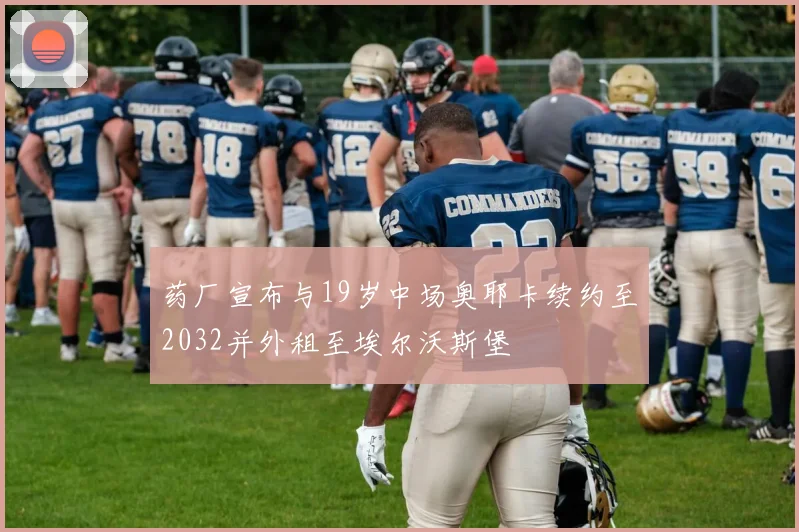 药厂宣布与19岁中场奥耶卡续约至2032并外租至埃尔沃斯堡