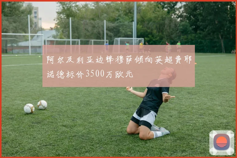 阿尔及利亚边锋穆萨倾向英超费耶诺德标价3500万欧元