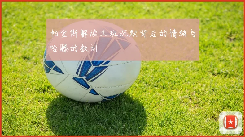 帕金斯解读文班沉默背后的情绪与哈滕的教训