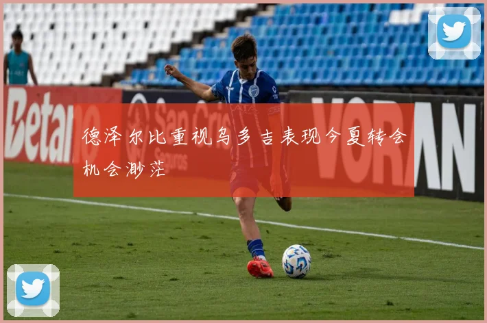 德泽尔比重视乌多吉表现今夏转会机会渺茫