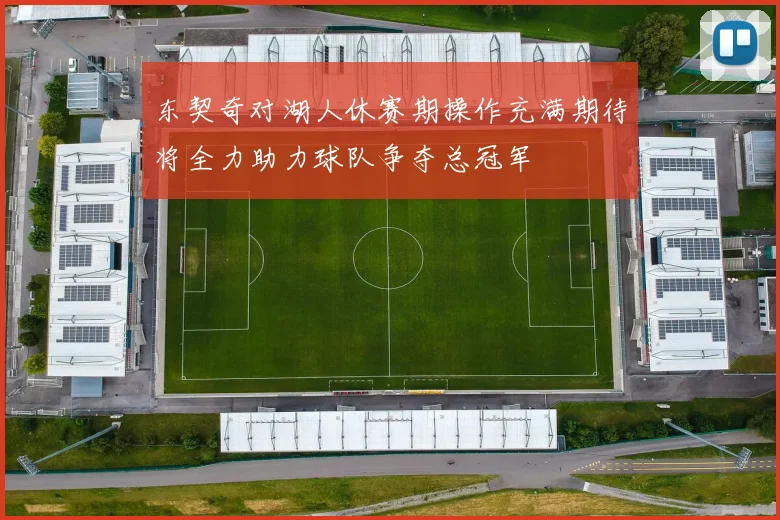 东契奇对湖人休赛期操作充满期待将全力助力球队争夺总冠军