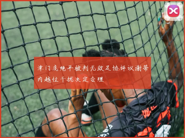 津门虎绝平被判无效足协评议谢蒂内越位干扰决定合理
