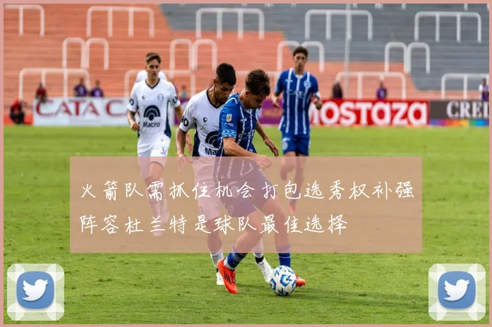 火箭队需抓住机会打包选秀权补强阵容杜兰特是球队最佳选择