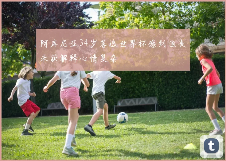 阿库尼亚34岁落选世界杯感到沮丧未获解释心情复杂