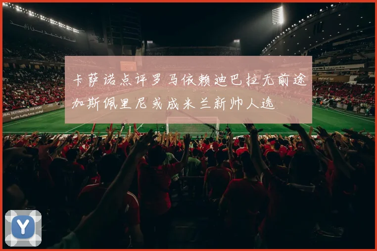 卡萨诺点评罗马依赖迪巴拉无前途加斯佩里尼或成米兰新帅人选