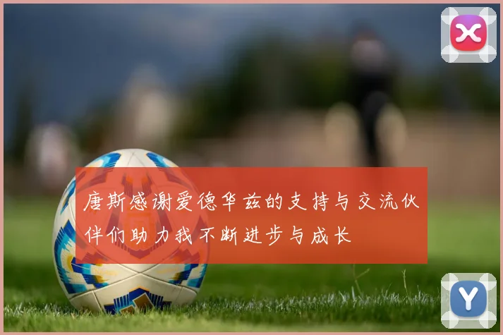 唐斯感谢爱德华兹的支持与交流伙伴们助力我不断进步与成长
