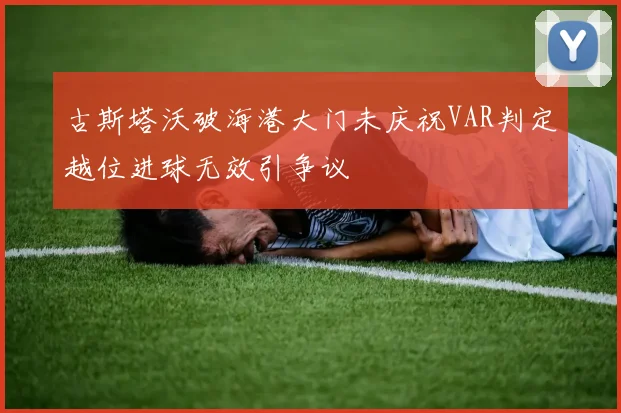 古斯塔沃破海港大门未庆祝VAR判定越位进球无效引争议
