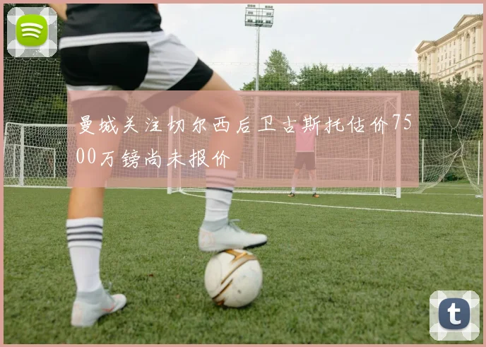 曼城关注切尔西后卫古斯托估价7500万镑尚未报价