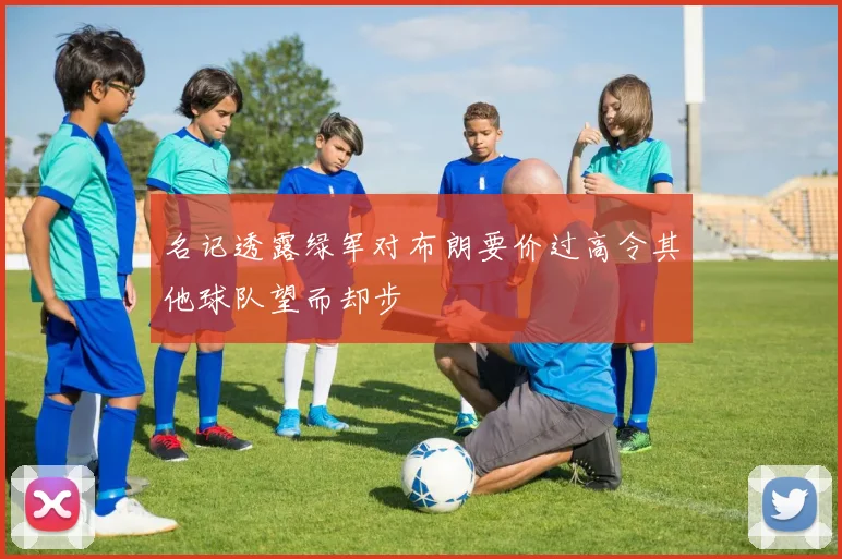名记透露绿军对布朗要价过高令其他球队望而却步