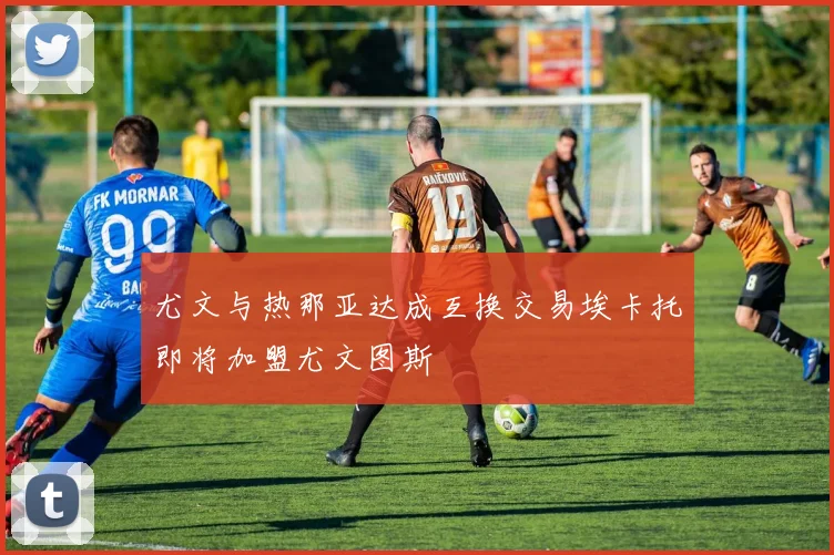 尤文与热那亚达成互换交易埃卡托即将加盟尤文图斯