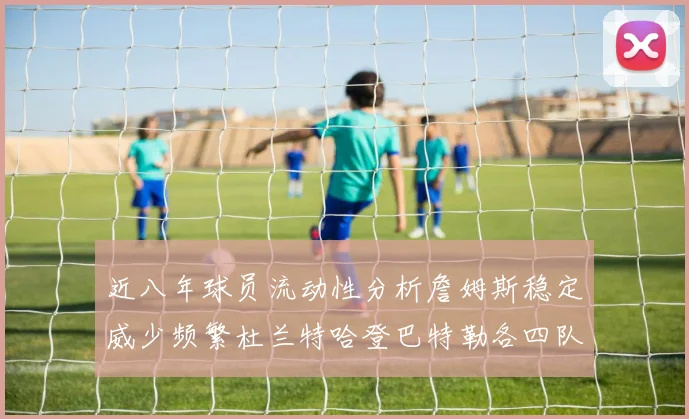 近八年球员流动性分析詹姆斯稳定威少频繁杜兰特哈登巴特勒各四队