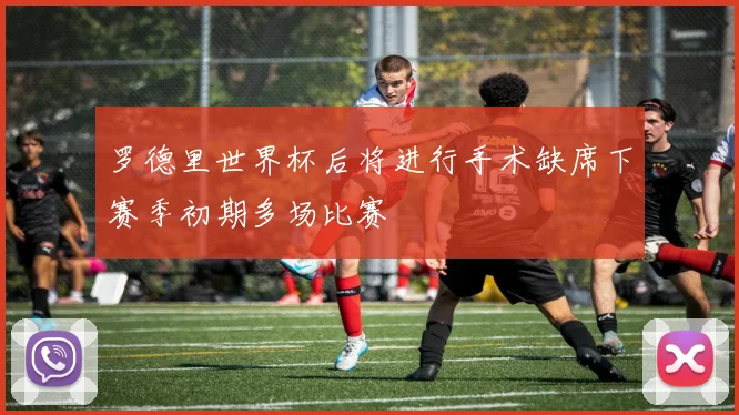 罗德里世界杯后将进行手术缺席下赛季初期多场比赛