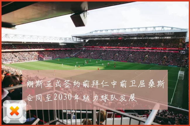 朗斯正式签约前拜仁中前卫屈桑斯合同至2030年助力球队发展