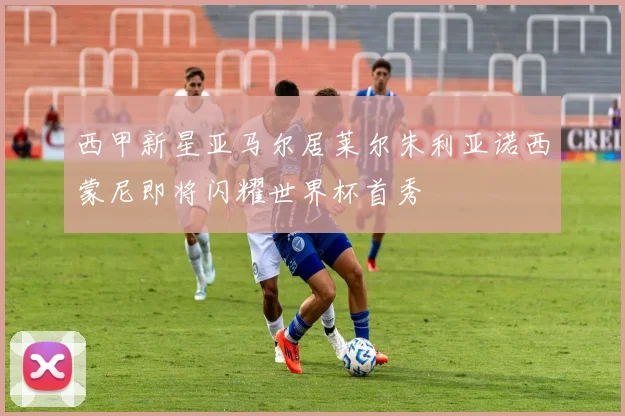 西甲新星亚马尔居莱尔朱利亚诺西蒙尼即将闪耀世界杯首秀
