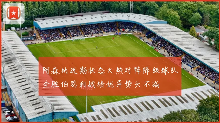 阿森纳近期状态火热对阵降级球队全胜伯恩利战绩优异势头不减