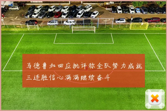 马德鲁加回应批评称全队努力成就三连胜信心满满继续奋斗