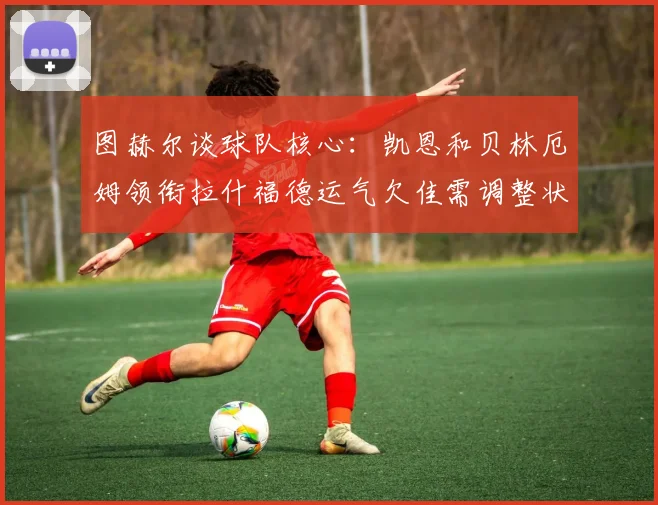 图赫尔谈球队核心：凯恩和贝林厄姆领衔拉什福德运气欠佳需调整状态