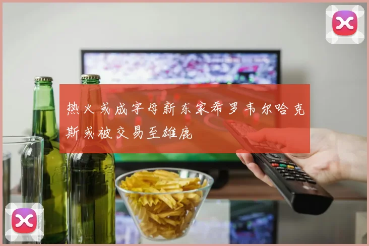 热火或成字母新东家希罗韦尔哈克斯或被交易至雄鹿