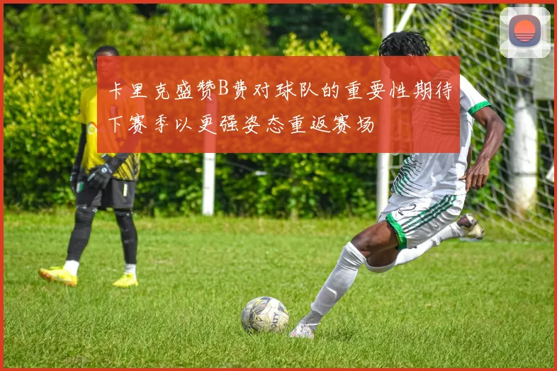 卡里克盛赞B费对球队的重要性期待下赛季以更强姿态重返赛场