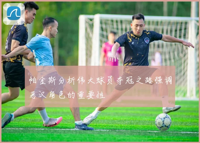 帕金斯分析伟大球员夺冠之路强调恶汉角色的重要性